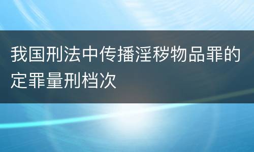 我国刑法中传播淫秽物品罪的定罪量刑档次