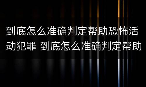 到底怎么准确判定帮助恐怖活动犯罪 到底怎么准确判定帮助恐怖活动犯罪