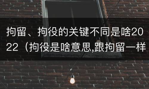 拘留、拘役的关键不同是啥2022（拘役是啥意思,跟拘留一样吗）