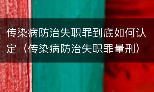 传染病防治失职罪到底如何认定（传染病防治失职罪量刑）