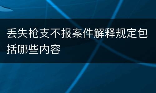 丢失枪支不报案件解释规定包括哪些内容