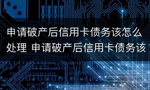 申请破产后信用卡债务该怎么处理 申请破产后信用卡债务该怎么处理呢