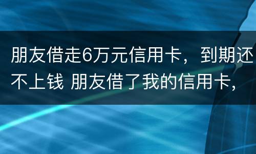 朋友借走6万元信用卡，到期还不上钱 朋友借了我的信用卡,到期还不上,我该怎么办