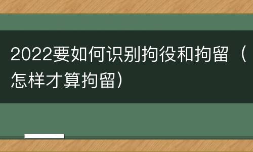 2022要如何识别拘役和拘留（怎样才算拘留）