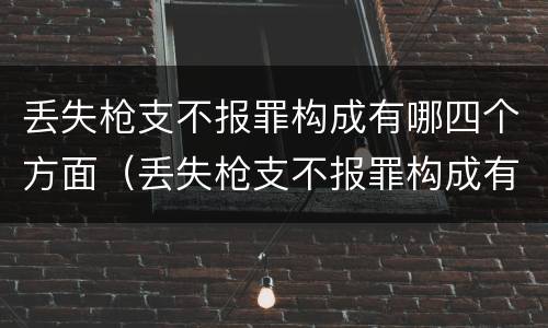 丢失枪支不报罪构成有哪四个方面（丢失枪支不报罪构成有哪四个方面的）