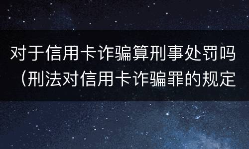 对于信用卡诈骗算刑事处罚吗（刑法对信用卡诈骗罪的规定）