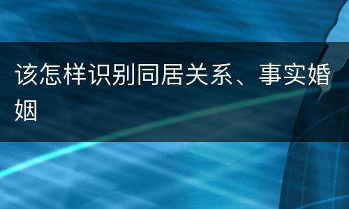 该怎样识别同居关系、事实婚姻