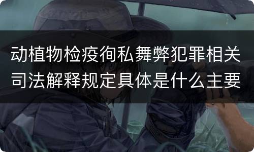 动植物检疫徇私舞弊犯罪相关司法解释规定具体是什么主要内容