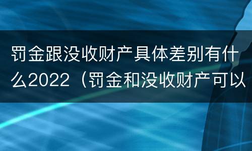 罚金跟没收财产具体差别有什么2022（罚金和没收财产可以并罚吗）