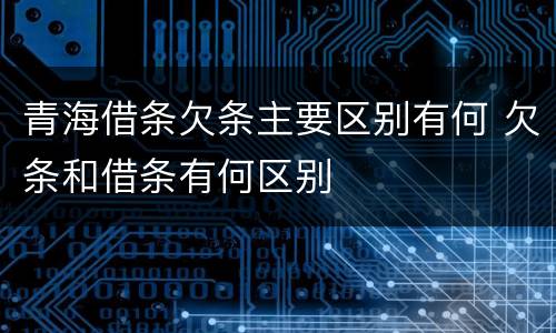 青海借条欠条主要区别有何 欠条和借条有何区别