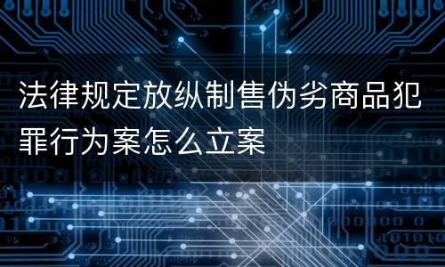 法律规定放纵制售伪劣商品犯罪行为案怎么立案