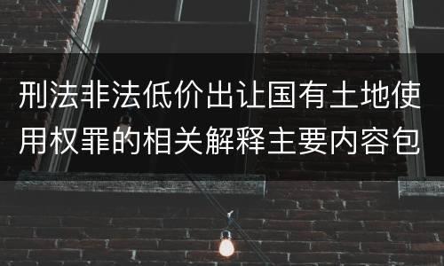 刑法非法低价出让国有土地使用权罪的相关解释主要内容包括什么