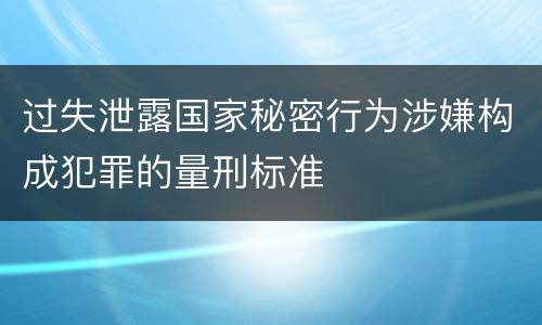 过失泄露国家秘密行为涉嫌构成犯罪的量刑标准