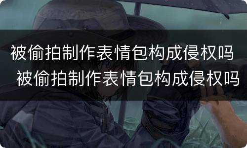 被偷拍制作表情包构成侵权吗 被偷拍制作表情包构成侵权吗怎么处理