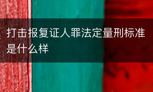 打击报复证人罪法定量刑标准是什么样