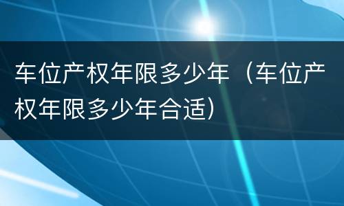 车位产权年限多少年（车位产权年限多少年合适）