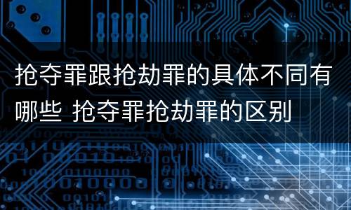 抢夺罪跟抢劫罪的具体不同有哪些 抢夺罪抢劫罪的区别