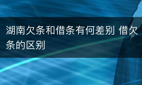 湖南欠条和借条有何差别 借欠条的区别