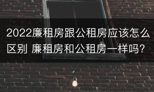 2022廉租房跟公租房应该怎么区别 廉租房和公租房一样吗?