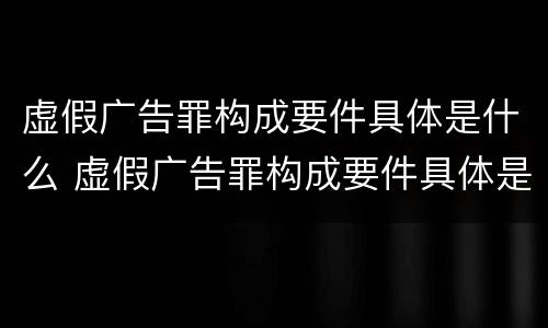 虚假广告罪构成要件具体是什么 虚假广告罪构成要件具体是什么意思