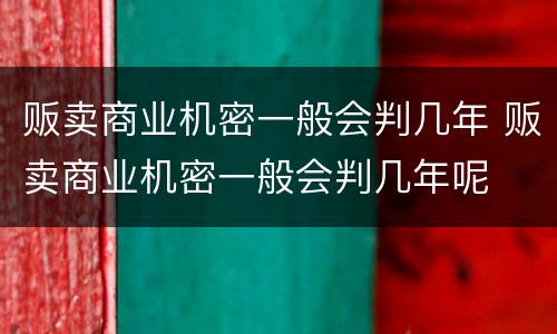 贩卖商业机密一般会判几年 贩卖商业机密一般会判几年呢