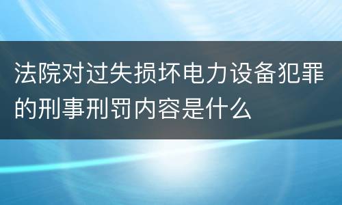 法院对过失损坏电力设备犯罪的刑事刑罚内容是什么