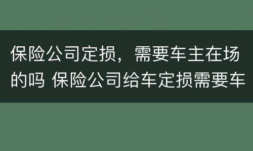 保险公司定损，需要车主在场的吗 保险公司给车定损需要车主签字吗