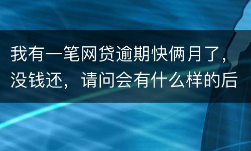 我有一笔网贷逾期快俩月了，没钱还，请问会有什么样的后果