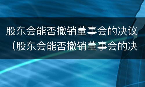 股东会能否撤销董事会的决议（股东会能否撤销董事会的决议书）