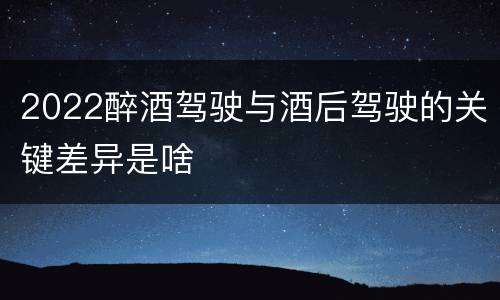 2022醉酒驾驶与酒后驾驶的关键差异是啥