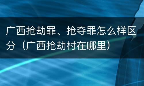 广西抢劫罪、抢夺罪怎么样区分（广西抢劫村在哪里）