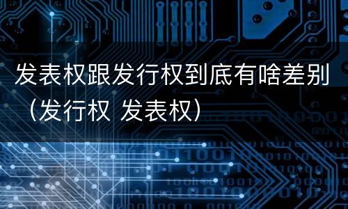 发表权跟发行权到底有啥差别（发行权 发表权）