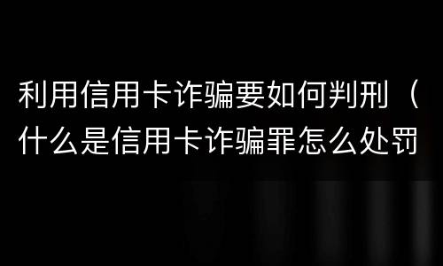 利用信用卡诈骗要如何判刑（什么是信用卡诈骗罪怎么处罚）