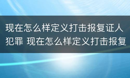 现在怎么样定义打击报复证人犯罪 现在怎么样定义打击报复证人犯罪行为