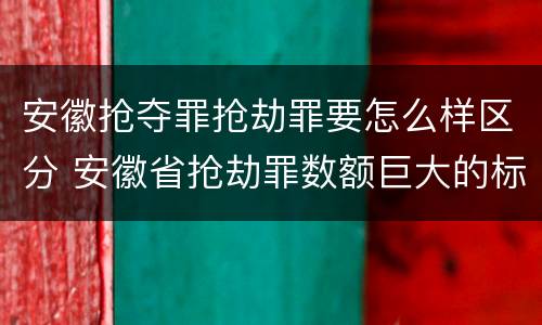 安徽抢夺罪抢劫罪要怎么样区分 安徽省抢劫罪数额巨大的标准