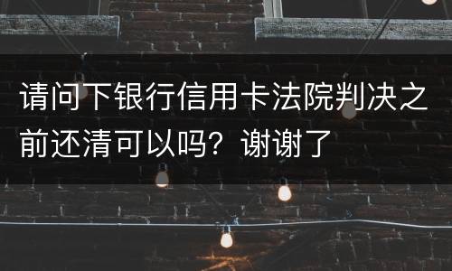 请问下银行信用卡法院判决之前还清可以吗？谢谢了