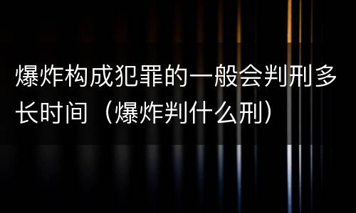 爆炸构成犯罪的一般会判刑多长时间（爆炸判什么刑）