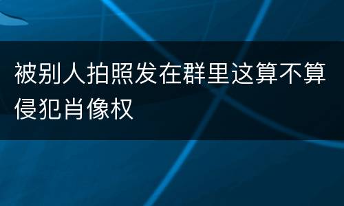 被别人拍照发在群里这算不算侵犯肖像权