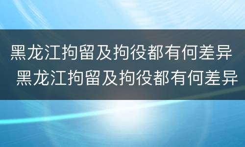 黑龙江拘留及拘役都有何差异 黑龙江拘留及拘役都有何差异呢