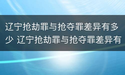 辽宁抢劫罪与抢夺罪差异有多少 辽宁抢劫罪与抢夺罪差异有多少年