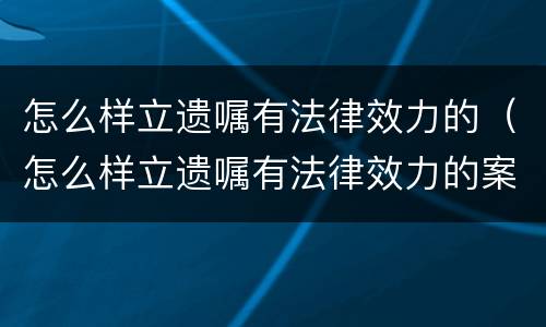 怎么样立遗嘱有法律效力的（怎么样立遗嘱有法律效力的案子）