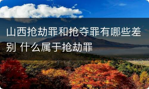 山西抢劫罪和抢夺罪有哪些差别 什么属于抢劫罪