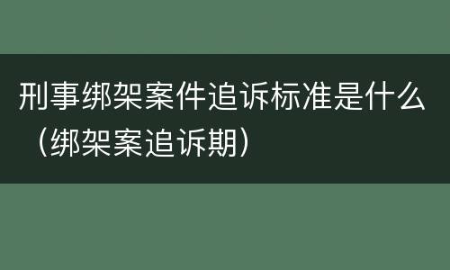 刑事绑架案件追诉标准是什么（绑架案追诉期）