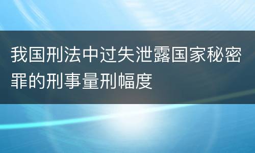 我国刑法中过失泄露国家秘密罪的刑事量刑幅度