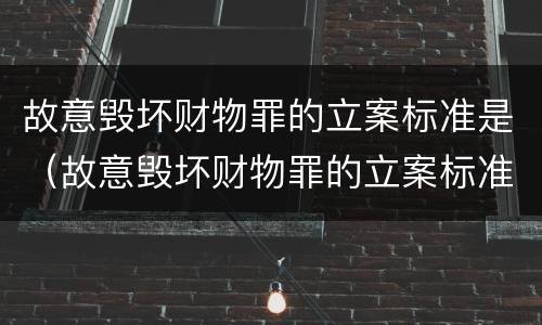 故意毁坏财物罪的立案标准是（故意毁坏财物罪的立案标准是）