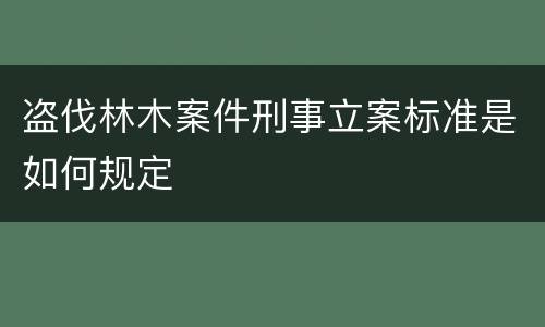 盗伐林木案件刑事立案标准是如何规定