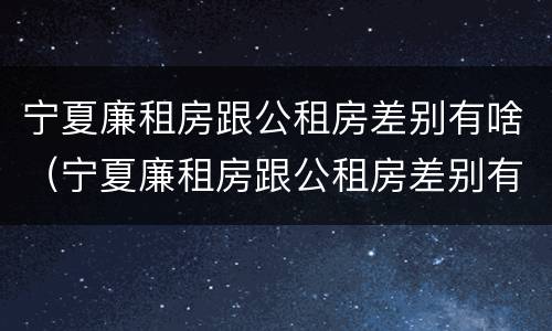 宁夏廉租房跟公租房差别有啥（宁夏廉租房跟公租房差别有啥影响）