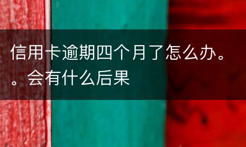 信用卡逾期四个月了怎么办。。会有什么后果