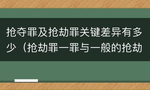 抢夺罪及抢劫罪关键差异有多少（抢劫罪一罪与一般的抢劫罪区别）