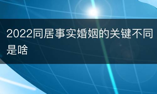 2022同居事实婚姻的关键不同是啥